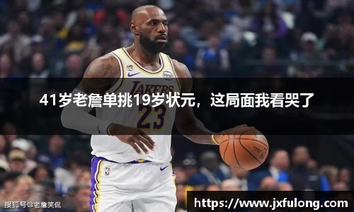 41岁老詹单挑19岁状元，这局面我看哭了