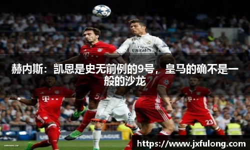 赫内斯：凯恩是史无前例的9号，皇马的确不是一般的沙龙