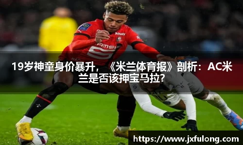 19岁神童身价暴升，《米兰体育报》剖析：AC米兰是否该押宝马拉？