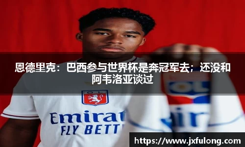 恩德里克：巴西参与世界杯是奔冠军去；还没和阿韦洛亚谈过