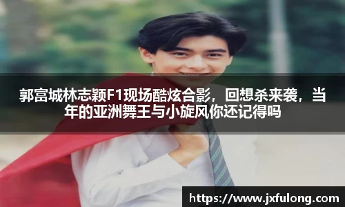 郭富城林志颖F1现场酷炫合影，回想杀来袭，当年的亚洲舞王与小旋风你还记得吗